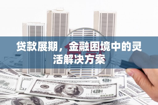 江华贷款展期，金融困境中的灵活解决方案