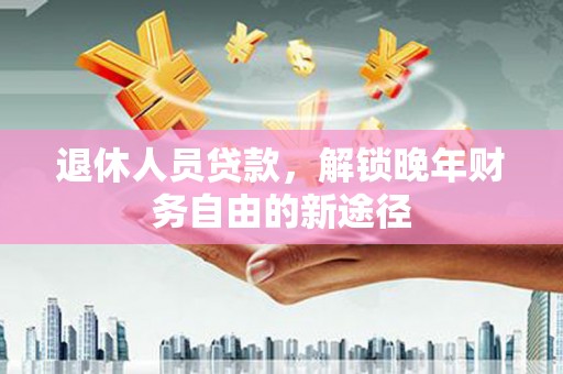 江华退休人员贷款，解锁晚年财务自由的新途径