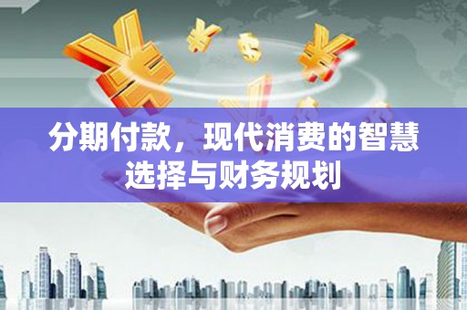 江华分期付款，现代消费的智慧选择与财务规划