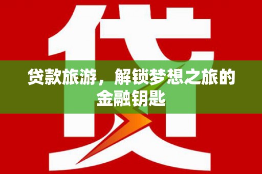 江华贷款旅游，解锁梦想之旅的金融钥匙