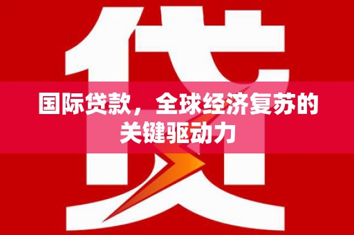 江华国际贷款，全球经济复苏的关键驱动力