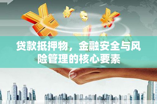 江华贷款抵押物，金融安全与风险管理的核心要素