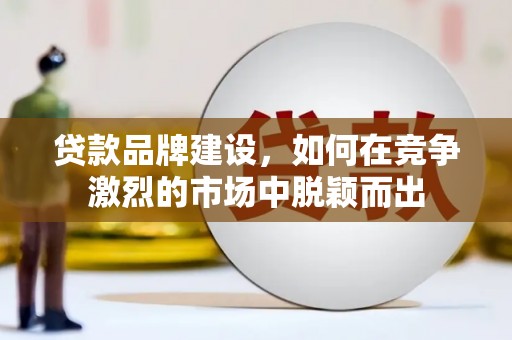 江华贷款品牌建设，如何在竞争激烈的市场中脱颖而出