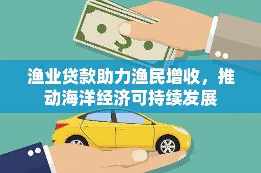 江华渔业贷款助力渔民增收，推动海洋经济可持续发展