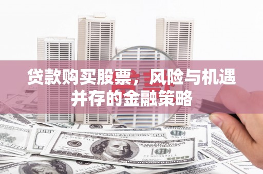 江华贷款购买股票，风险与机遇并存的金融策略