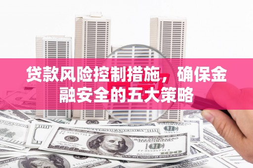 江华贷款风险控制措施，确保金融安全的五大策略