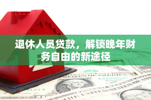 江华退休人员贷款，解锁晚年财务自由的新途径