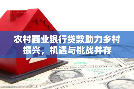 江华农村商业银行贷款助力乡村振兴，机遇与挑战并存