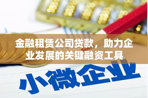 江华金融租赁公司贷款，助力企业发展的关键融资工具