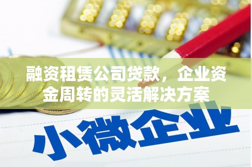 江华融资租赁公司贷款，企业资金周转的灵活解决方案