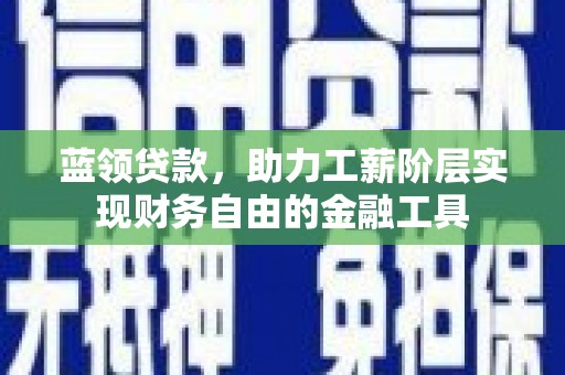 江华蓝领贷款，助力工薪阶层实现财务自由的金融工具