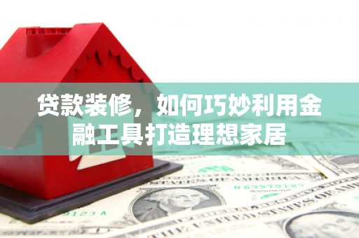 江华贷款装修，如何巧妙利用金融工具打造理想家居