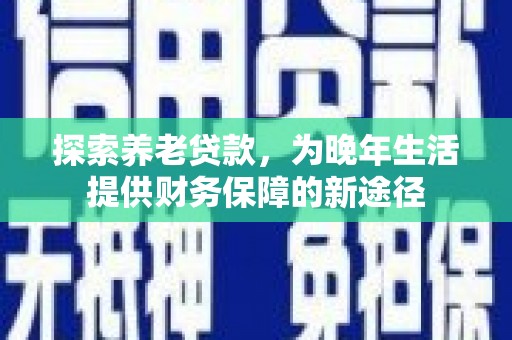江华探索养老贷款，为晚年生活提供财务保障的新途径