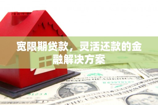 江华宽限期贷款，灵活还款的金融解决方案