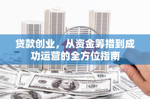 江华贷款创业，从资金筹措到成功运营的全方位指南
