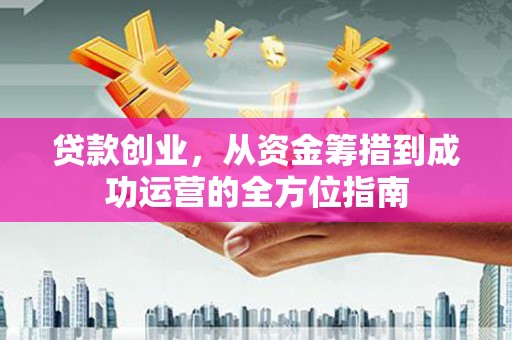 江华贷款创业，从资金筹措到成功运营的全方位指南