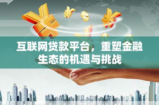 江华互联网贷款平台，重塑金融生态的机遇与挑战