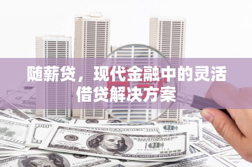 江华随薪贷，现代金融中的灵活借贷解决方案