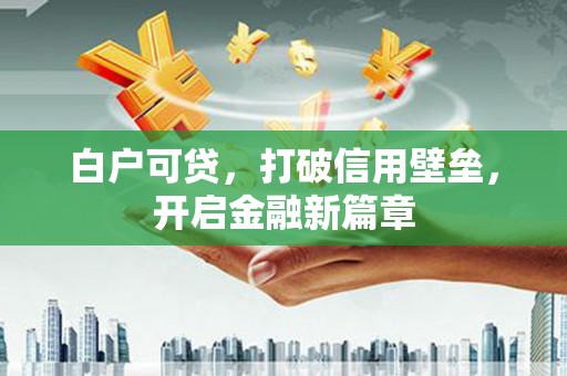 江华白户可贷，打破信用壁垒，开启金融新篇章