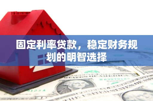 江华固定利率贷款，稳定财务规划的明智选择