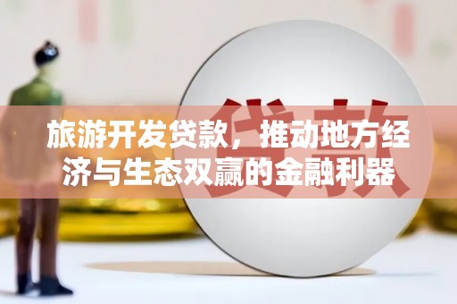 江华旅游开发贷款，推动地方经济与生态双赢的金融利器