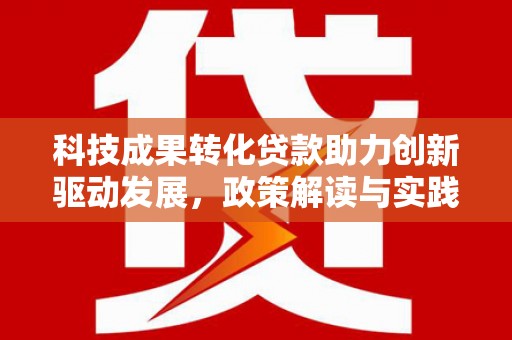 江华科技成果转化贷款助力创新驱动发展，政策解读与实践探索
