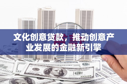 江华文化创意贷款，推动创意产业发展的金融新引擎