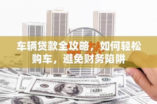 江华车辆贷款全攻略，如何轻松购车，避免财务陷阱