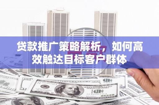 江华贷款推广策略解析，如何高效触达目标客户群体