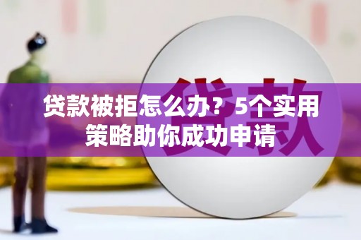 江华贷款被拒怎么办？5个实用策略助你成功申请