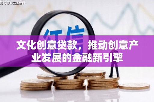 江华文化创意贷款，推动创意产业发展的金融新引擎
