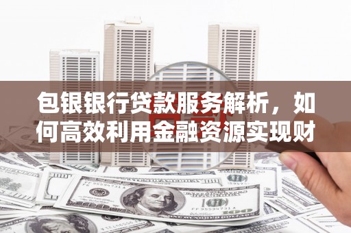 江华包银银行贷款服务解析，如何高效利用金融资源实现财富增长