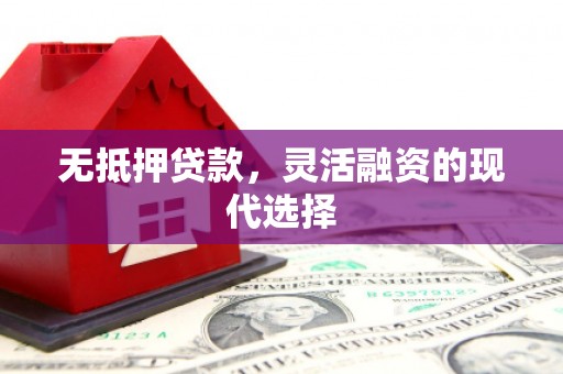 江华无抵押贷款，灵活融资的现代选择