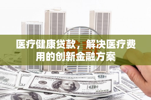 江华医疗健康贷款，解决医疗费用的创新金融方案