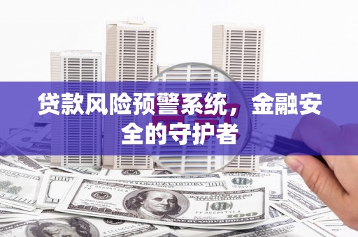 江华贷款风险预警系统，金融安全的守护者