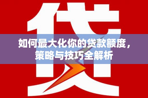 江华如何最大化你的贷款额度，策略与技巧全解析