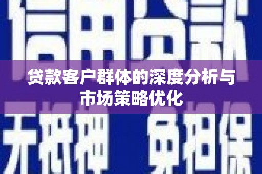 江华贷款客户群体的深度分析与市场策略优化