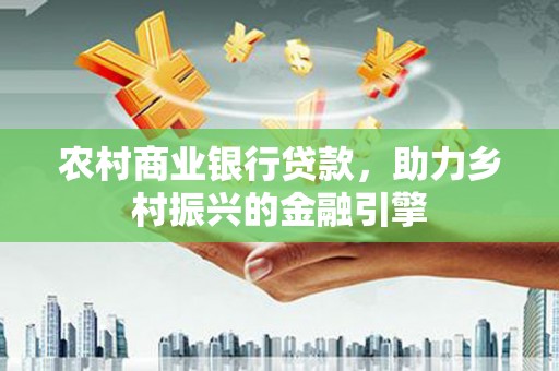 江华农村商业银行贷款，助力乡村振兴的金融引擎