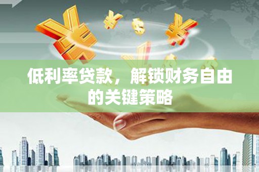 江华低利率贷款，解锁财务自由的关键策略
