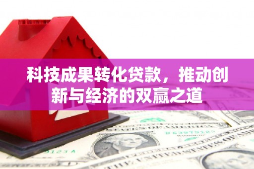 江华科技成果转化贷款，推动创新与经济的双赢之道