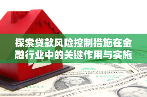 江华探索贷款风险控制措施在金融行业中的关键作用与实施策略