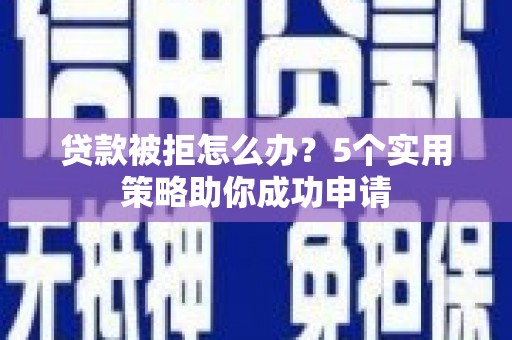 江华贷款被拒怎么办？5个实用策略助你成功申请