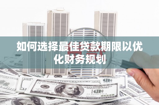江华如何选择最佳贷款期限以优化财务规划