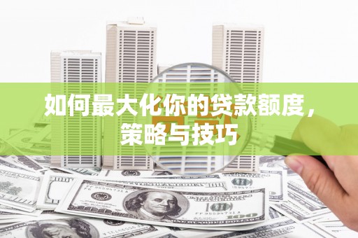 江华如何最大化你的贷款额度，策略与技巧