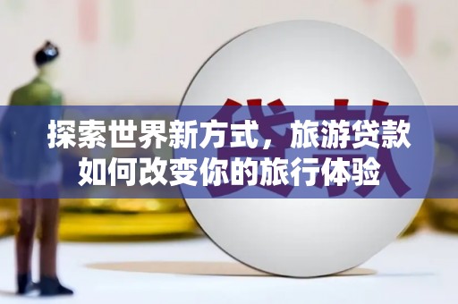 江华探索世界新方式，旅游贷款如何改变你的旅行体验