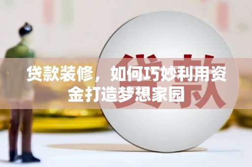江华贷款装修，如何巧妙利用资金打造梦想家园