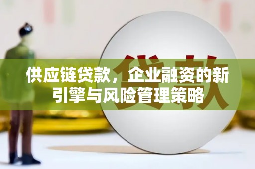江华供应链贷款，企业融资的新引擎与风险管理策略