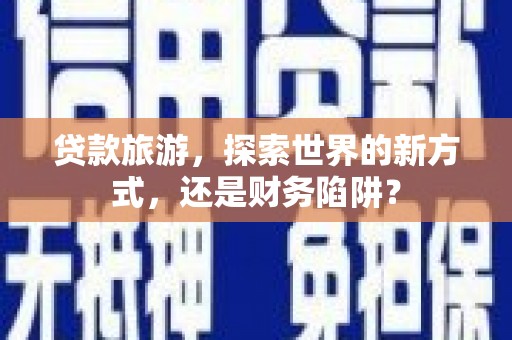 江华贷款旅游，探索世界的新方式，还是财务陷阱？