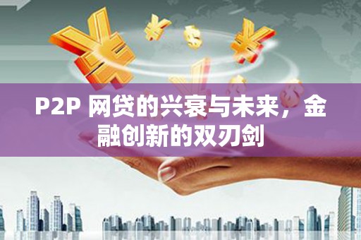 江华P2P 网贷的兴衰与未来，金融创新的双刃剑