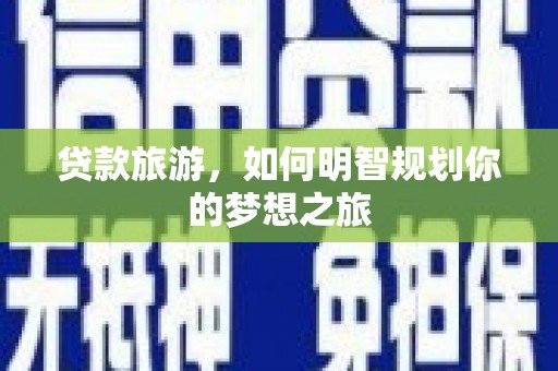 江华贷款旅游，如何明智规划你的梦想之旅